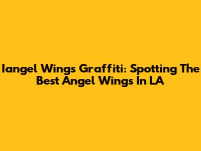 Iangel Wings Graffiti: Spotting The Best Angel Wings In LA
