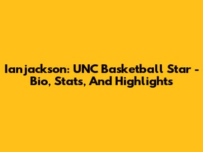 Ianjackson: UNC Basketball Star - Bio, Stats, And Highlights