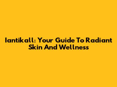 Iantikall: Your Guide To Radiant Skin And Wellness