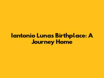 Iantonio Luna's Birthplace: A Journey Home