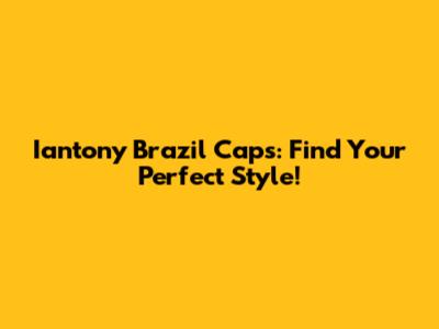Iantony Brazil Caps: Find Your Perfect Style!