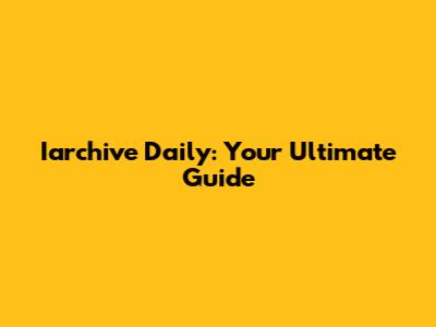 Iarchive Daily: Your Ultimate Guide