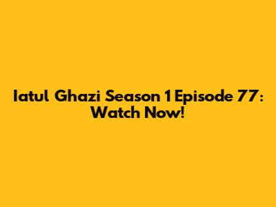 Iatul Ghazi Season 1 Episode 77: Watch Now!