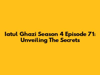 Iatul Ghazi Season 4 Episode 71: Unveiling The Secrets