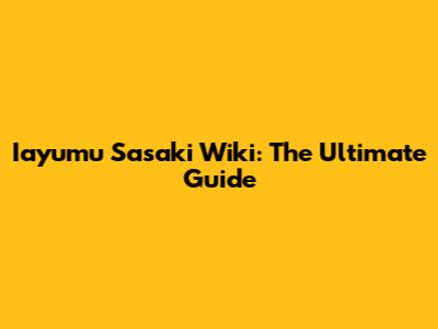 Iayumu Sasaki Wiki: The Ultimate Guide