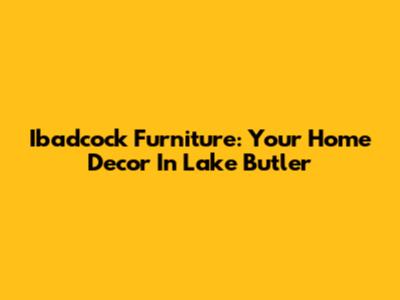 Ibadcock Furniture: Your Home Decor In Lake Butler