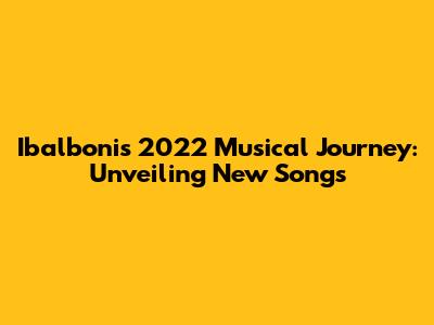 Ibalboni's 2022 Musical Journey: Unveiling New Songs