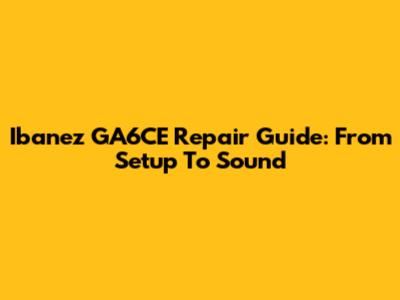 Ibanez GA6CE Repair Guide: From Setup To Sound