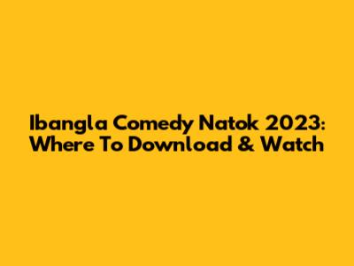 Ibangla Comedy Natok 2023: Where To Download & Watch
