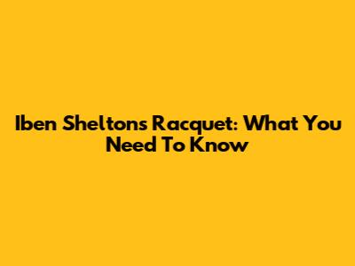 Iben Shelton's Racquet: What You Need To Know