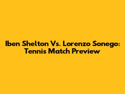 Iben Shelton Vs. Lorenzo Sonego: Tennis Match Preview