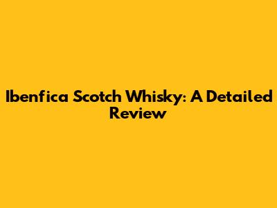 Ibenfica Scotch Whisky: A Detailed Review