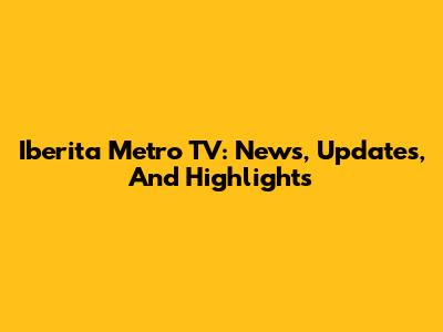 Iberita Metro TV: News, Updates, And Highlights