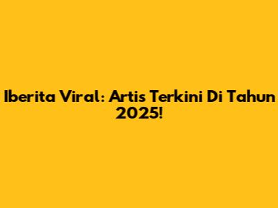 Iberita Viral: Artis Terkini Di Tahun 2025!