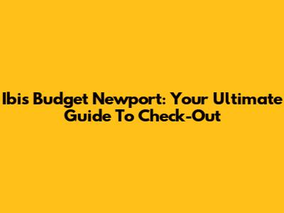 Ibis Budget Newport: Your Ultimate Guide To Check-Out