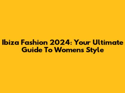 Ibiza Fashion 2024: Your Ultimate Guide To Women's Style