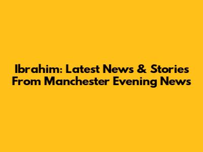 Ibrahim: Latest News & Stories From Manchester Evening News