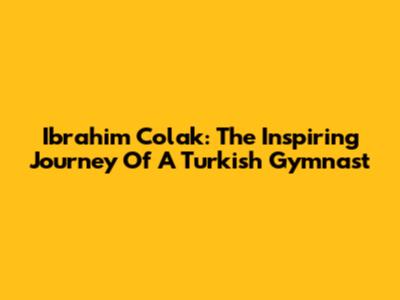 Ibrahim Colak: The Inspiring Journey Of A Turkish Gymnast