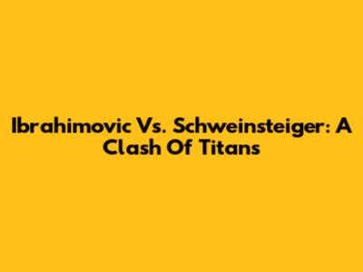 Ibrahimovic Vs. Schweinsteiger: A Clash Of Titans