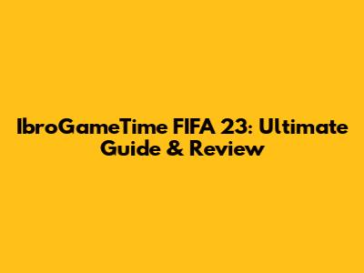 IbroGameTime FIFA 23: Ultimate Guide & Review