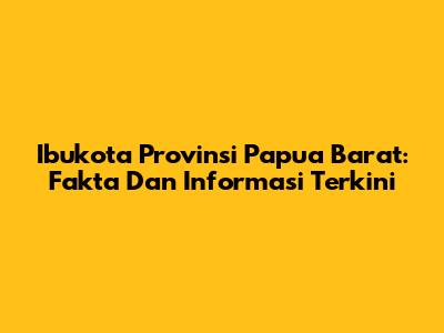 Ibukota Provinsi Papua Barat: Fakta Dan Informasi Terkini