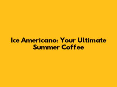 Ice Americano: Your Ultimate Summer Coffee