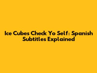 Ice Cube's 'Check Yo Self': Spanish Subtitles Explained
