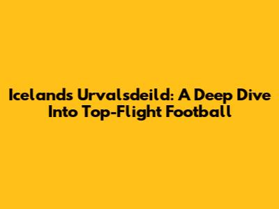 Iceland's Urvalsdeild: A Deep Dive Into Top-Flight Football