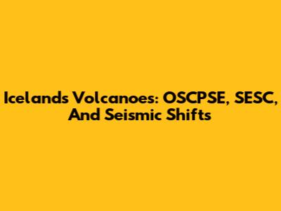 Iceland's Volcanoes: OSCPSE, SESC, And Seismic Shifts