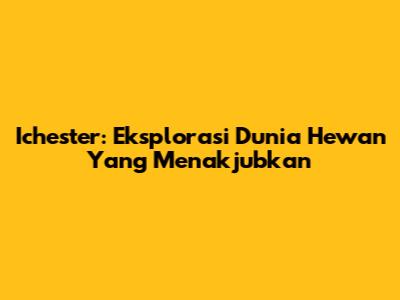 Ichester: Eksplorasi Dunia Hewan Yang Menakjubkan