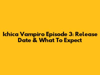 Ichica Vampiro Episode 3: Release Date & What To Expect