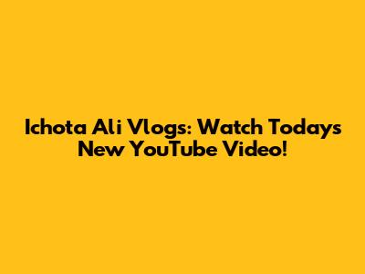 Ichota Ali Vlogs: Watch Today's New YouTube Video!