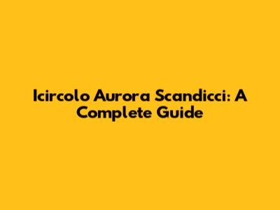 Icircolo Aurora Scandicci: A Complete Guide