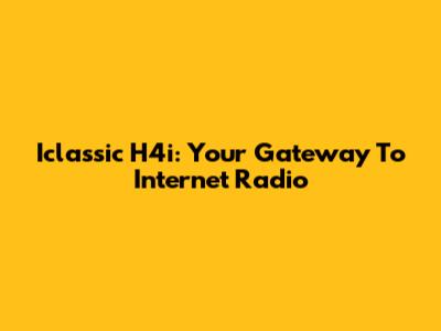 Iclassic H4i: Your Gateway To Internet Radio