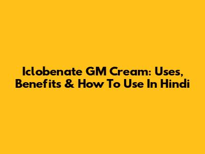 Iclobenate GM Cream: Uses, Benefits & How To Use In Hindi