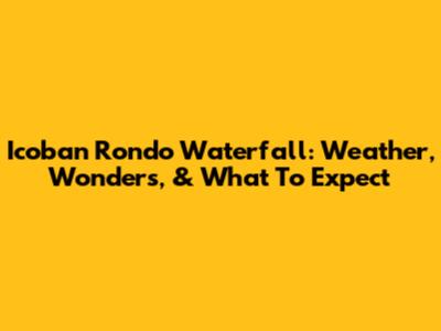Icoban Rondo Waterfall: Weather, Wonders, & What To Expect