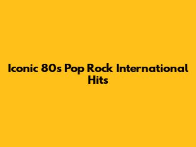 Iconic 80s Pop Rock International Hits