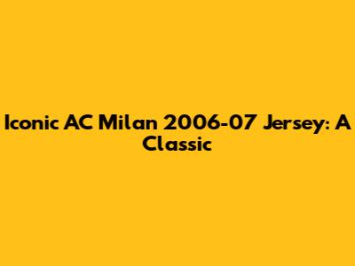 Iconic AC Milan 2006-07 Jersey: A Classic