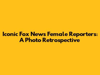 Iconic Fox News Female Reporters: A Photo Retrospective