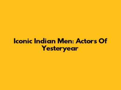 Iconic Indian Men: Actors Of Yesteryear