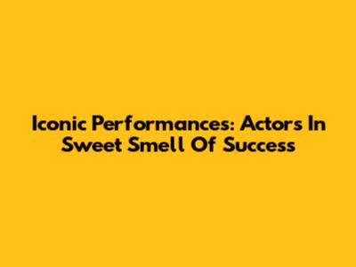 Iconic Performances: Actors In Sweet Smell Of Success