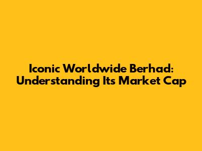Iconic Worldwide Berhad: Understanding Its Market Cap