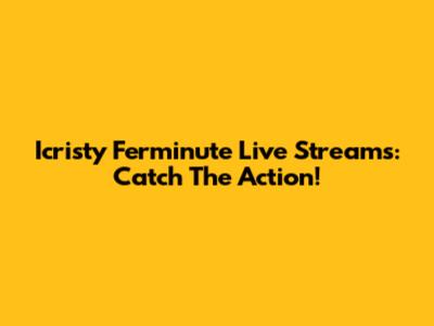 Icristy Ferminute Live Streams: Catch The Action!