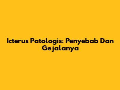 Icterus Patologis: Penyebab Dan Gejalanya