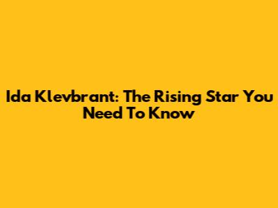 Ida Klevbrant: The Rising Star You Need To Know