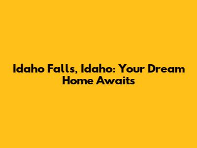 Idaho Falls, Idaho: Your Dream Home Awaits