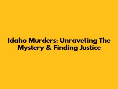 Idaho Murders: Unraveling The Mystery & Finding Justice