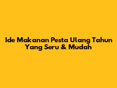 Ide Makanan Pesta Ulang Tahun Yang Seru & Mudah