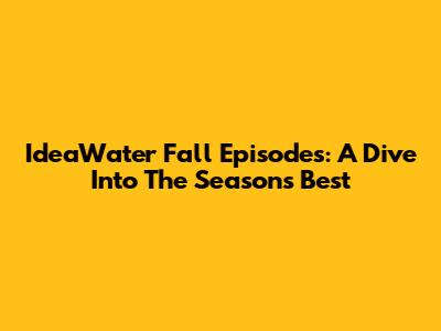 IdeaWater Fall Episodes: A Dive Into The Season's Best