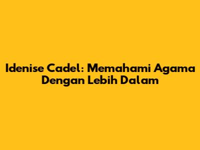 Idenise Cadel: Memahami Agama Dengan Lebih Dalam